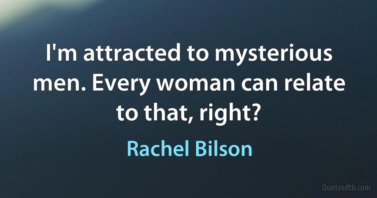 I'm attracted to mysterious men. Every woman can relate to that, right? (Rachel Bilson)