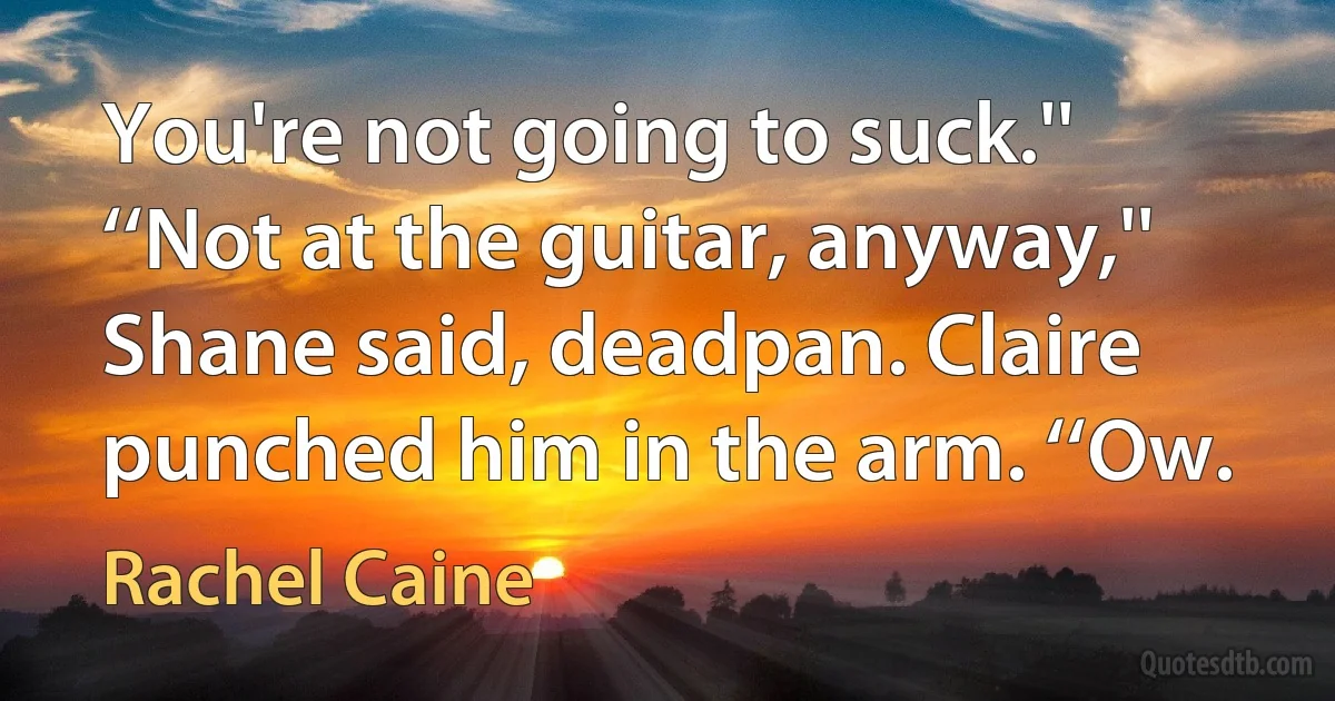 You're not going to suck.'' ‘‘Not at the guitar, anyway,'' Shane said, deadpan. Claire punched him in the arm. ‘‘Ow. (Rachel Caine)