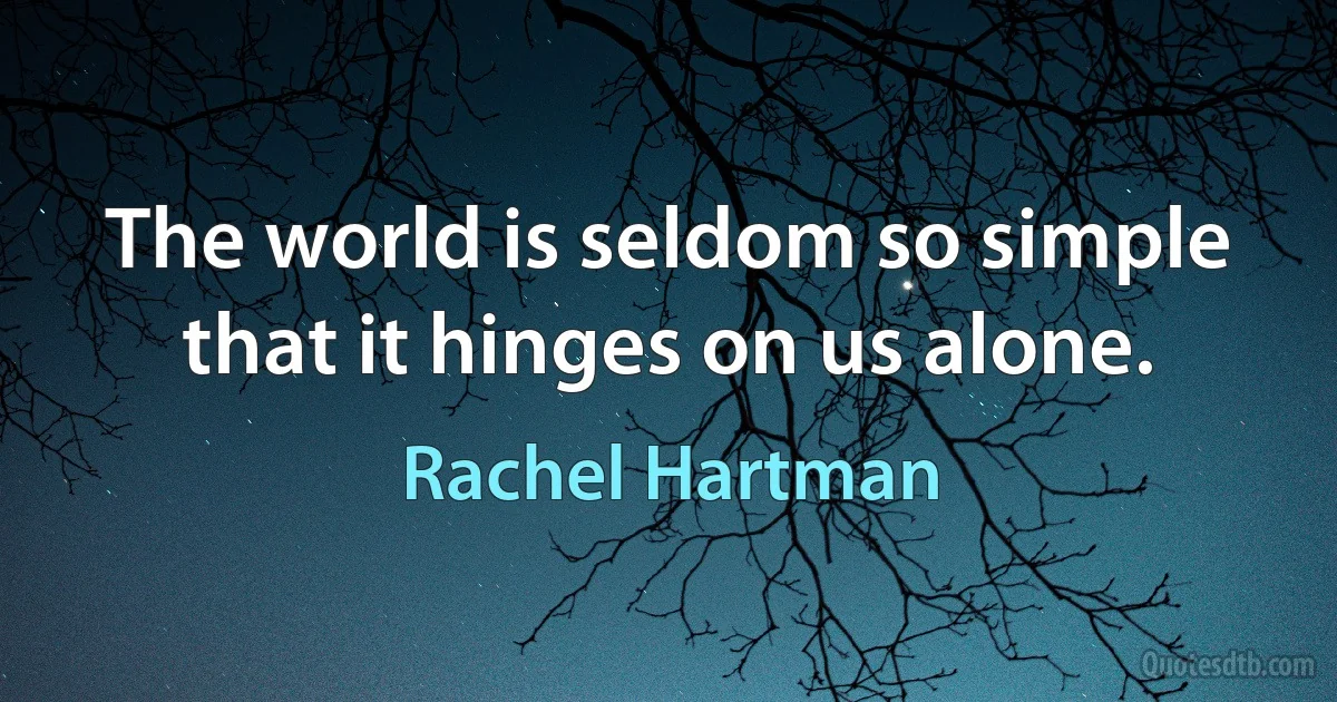 The world is seldom so simple that it hinges on us alone. (Rachel Hartman)