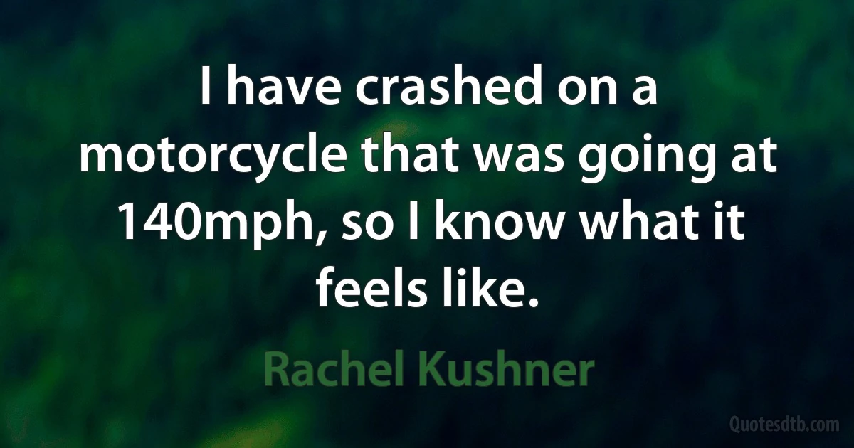 I have crashed on a motorcycle that was going at 140mph, so I know what it feels like. (Rachel Kushner)