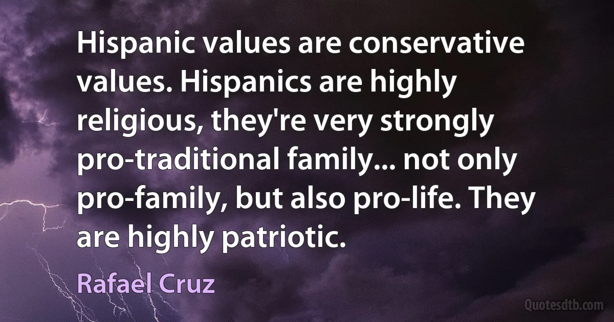 Hispanic values are conservative values. Hispanics are highly religious, they're very strongly pro-traditional family... not only pro-family, but also pro-life. They are highly patriotic. (Rafael Cruz)