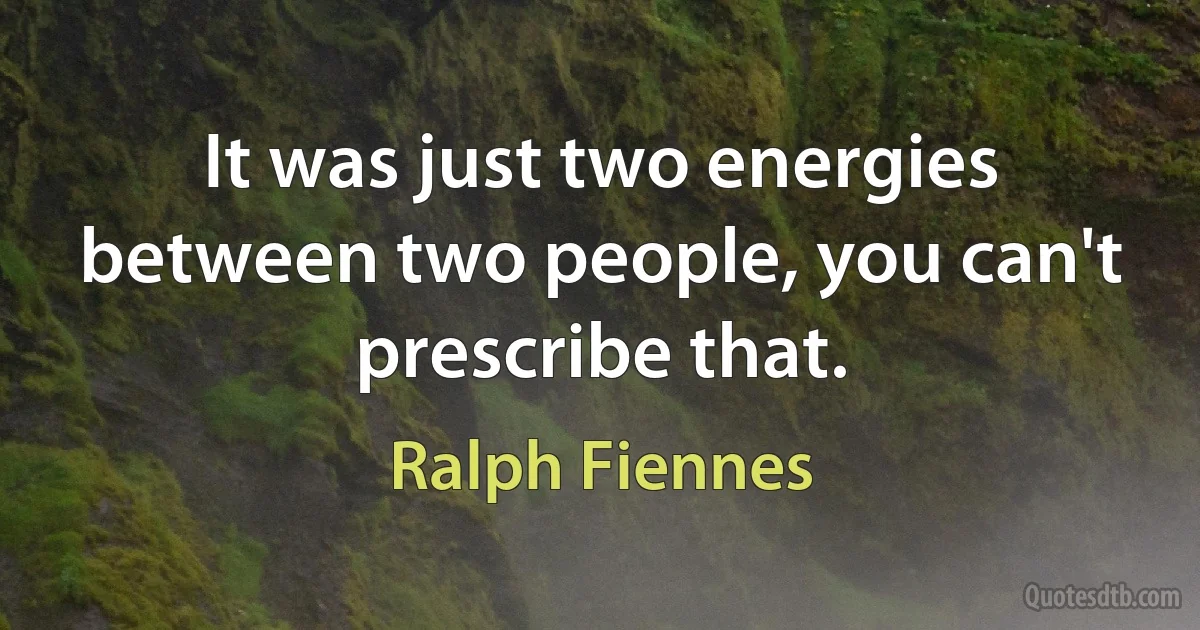 It was just two energies between two people, you can't prescribe that. (Ralph Fiennes)