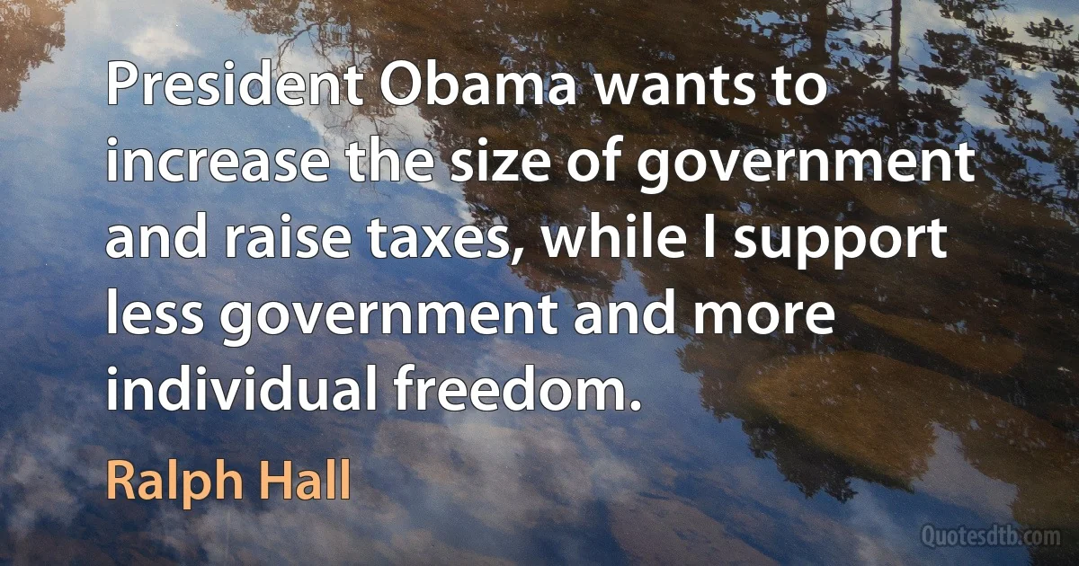 President Obama wants to increase the size of government and raise taxes, while I support less government and more individual freedom. (Ralph Hall)