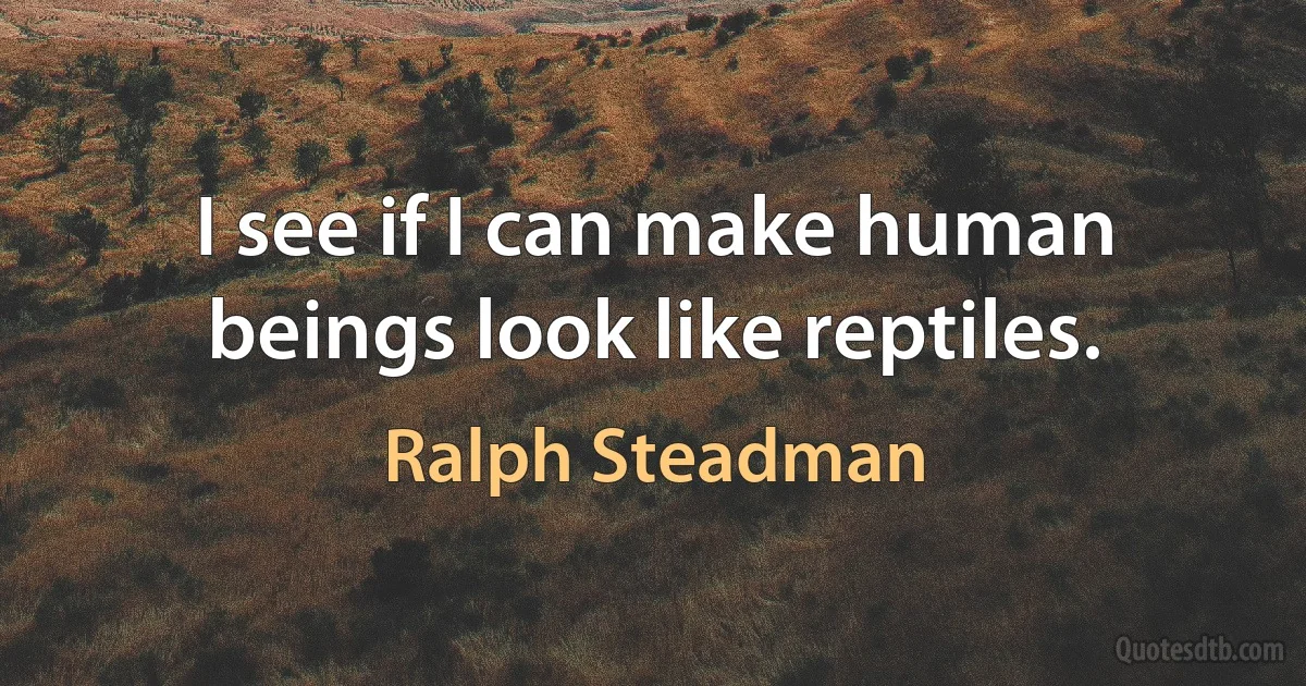 I see if I can make human beings look like reptiles. (Ralph Steadman)