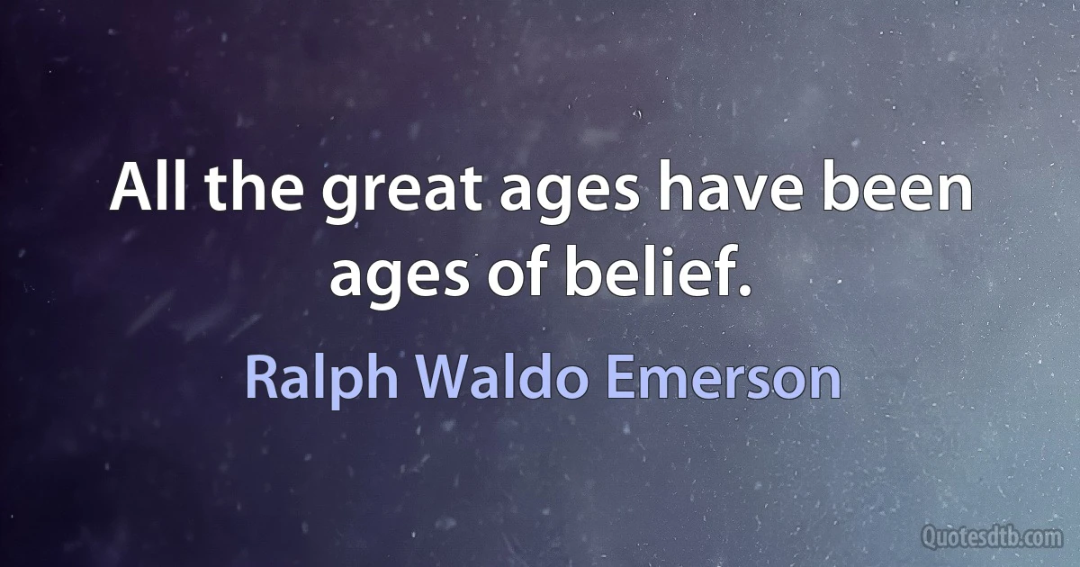 All the great ages have been ages of belief. (Ralph Waldo Emerson)