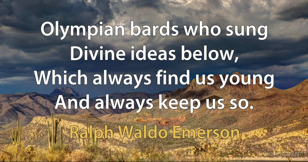 Olympian bards who sung
Divine ideas below,
Which always find us young
And always keep us so. (Ralph Waldo Emerson)