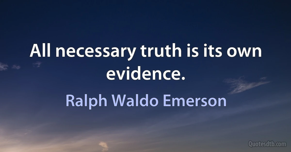 All necessary truth is its own evidence. (Ralph Waldo Emerson)