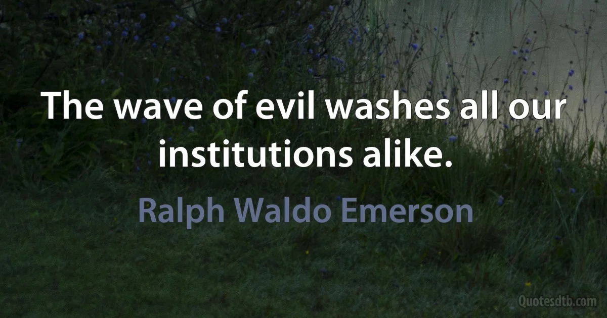 The wave of evil washes all our institutions alike. (Ralph Waldo Emerson)