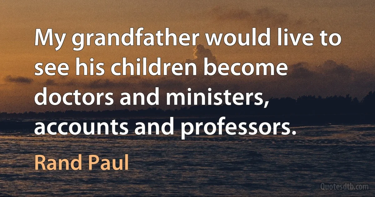 My grandfather would live to see his children become doctors and ministers, accounts and professors. (Rand Paul)