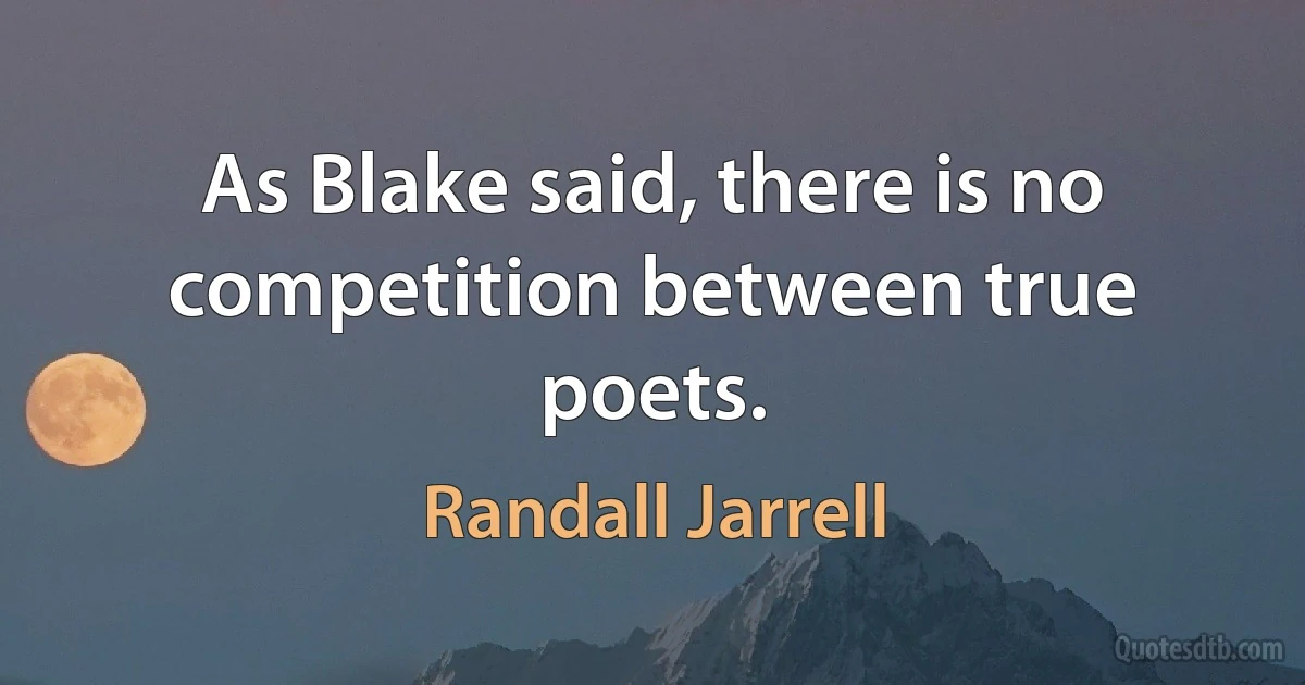 As Blake said, there is no competition between true poets. (Randall Jarrell)