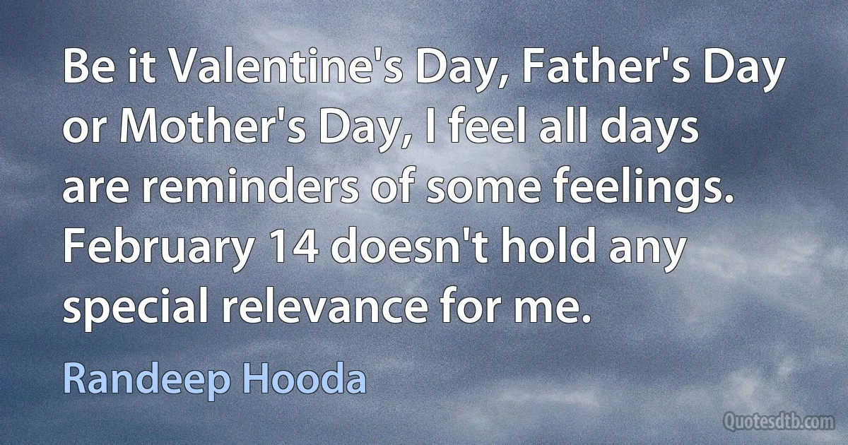 Be it Valentine's Day, Father's Day or Mother's Day, I feel all days are reminders of some feelings. February 14 doesn't hold any special relevance for me. (Randeep Hooda)