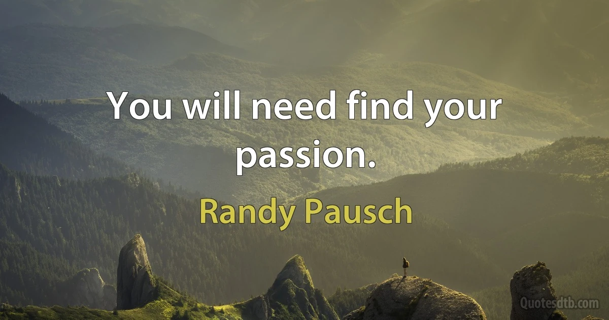 You will need find your passion. (Randy Pausch)