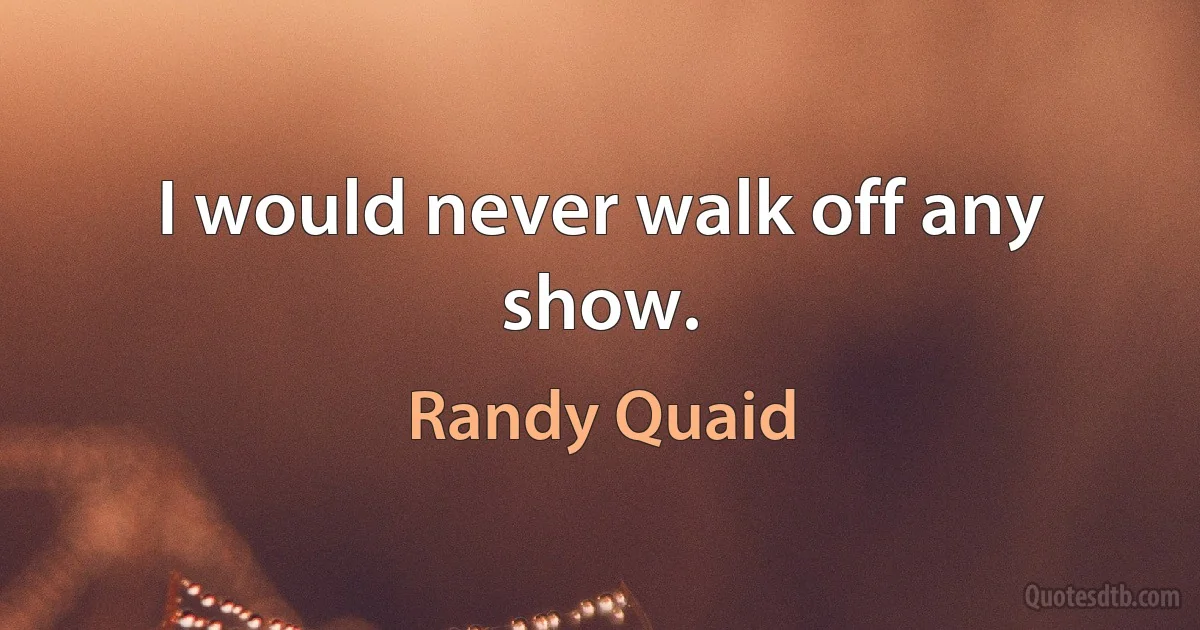 I would never walk off any show. (Randy Quaid)