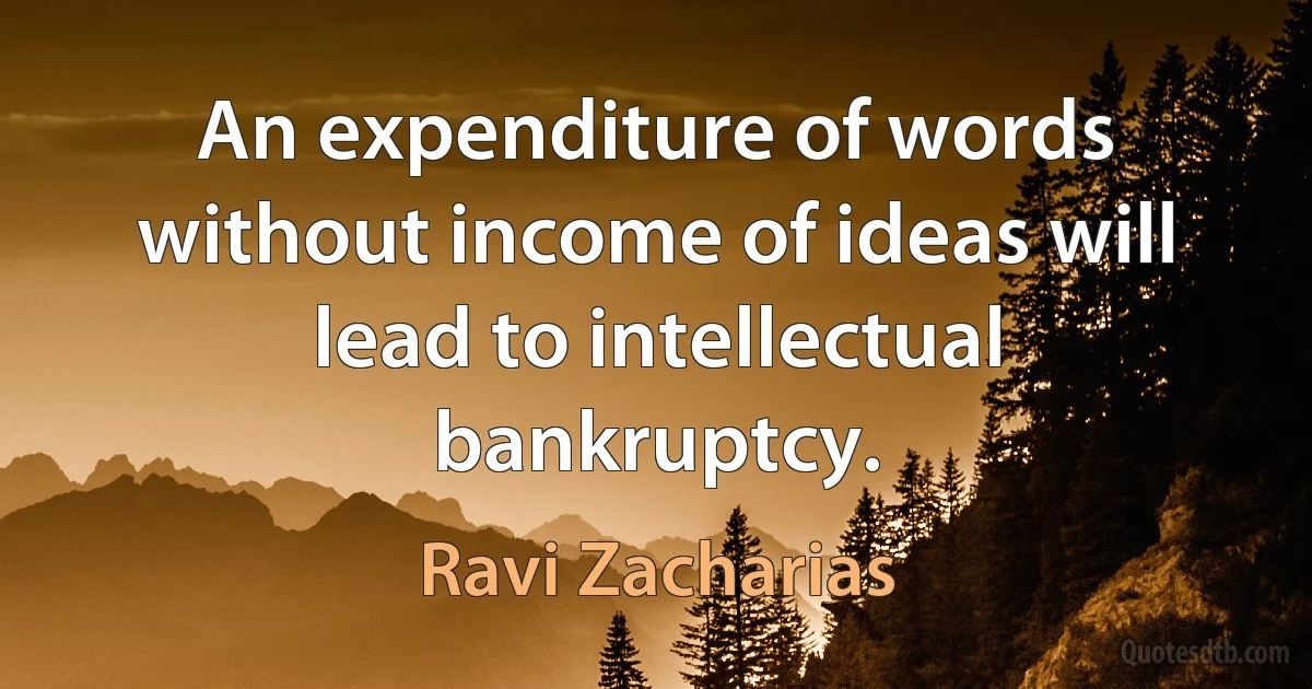 An expenditure of words without income of ideas will lead to intellectual bankruptcy. (Ravi Zacharias)