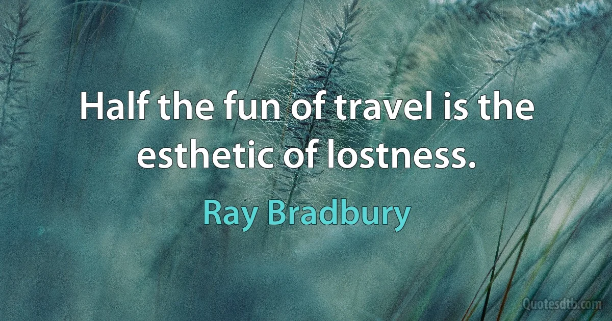 Half the fun of travel is the esthetic of lostness. (Ray Bradbury)