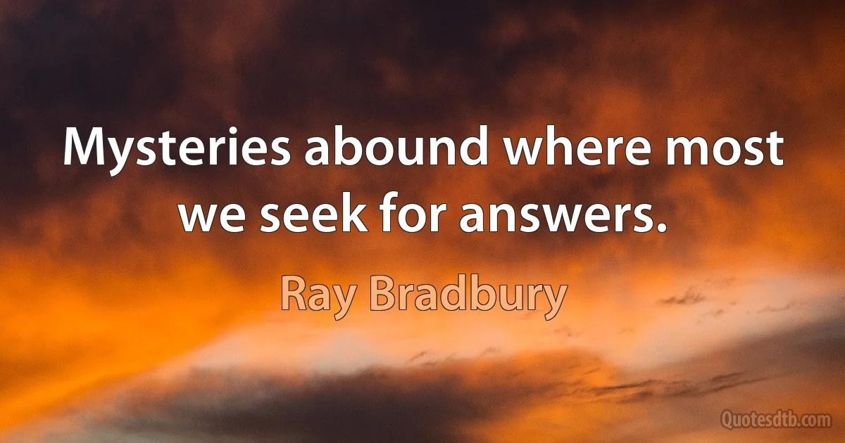 Mysteries abound where most we seek for answers. (Ray Bradbury)