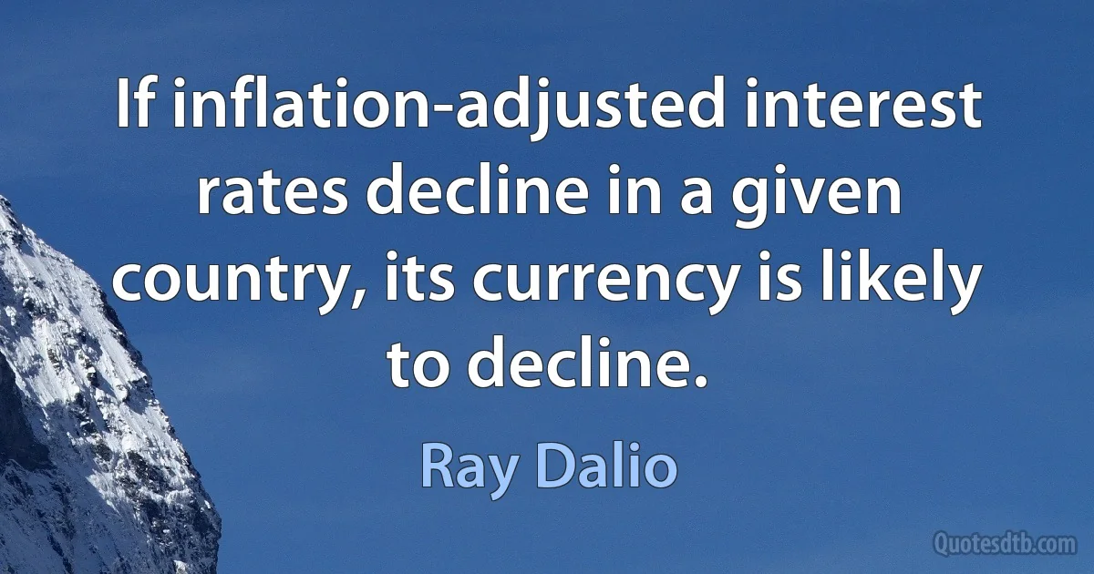 If inflation-adjusted interest rates decline in a given country, its currency is likely to decline. (Ray Dalio)