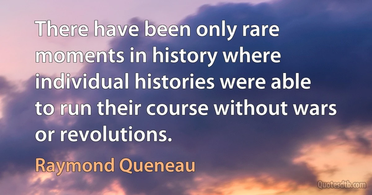 There have been only rare moments in history where individual histories were able to run their course without wars or revolutions. (Raymond Queneau)