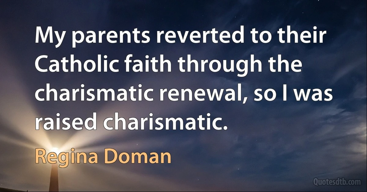 My parents reverted to their Catholic faith through the charismatic renewal, so I was raised charismatic. (Regina Doman)