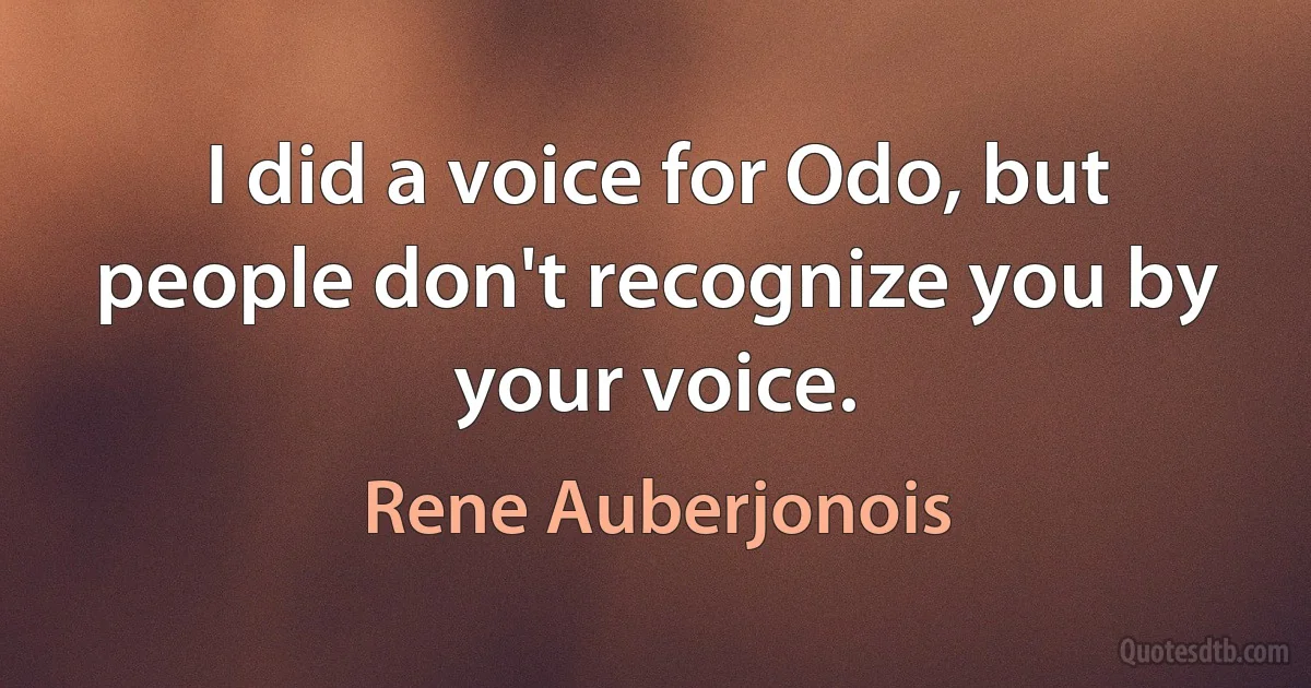 I did a voice for Odo, but people don't recognize you by your voice. (Rene Auberjonois)