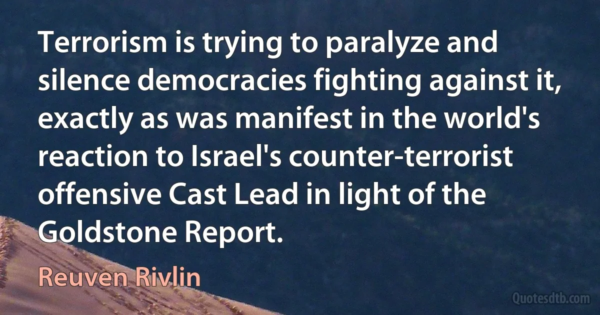 Terrorism is trying to paralyze and silence democracies fighting against it, exactly as was manifest in the world's reaction to Israel's counter-terrorist offensive Cast Lead in light of the Goldstone Report. (Reuven Rivlin)