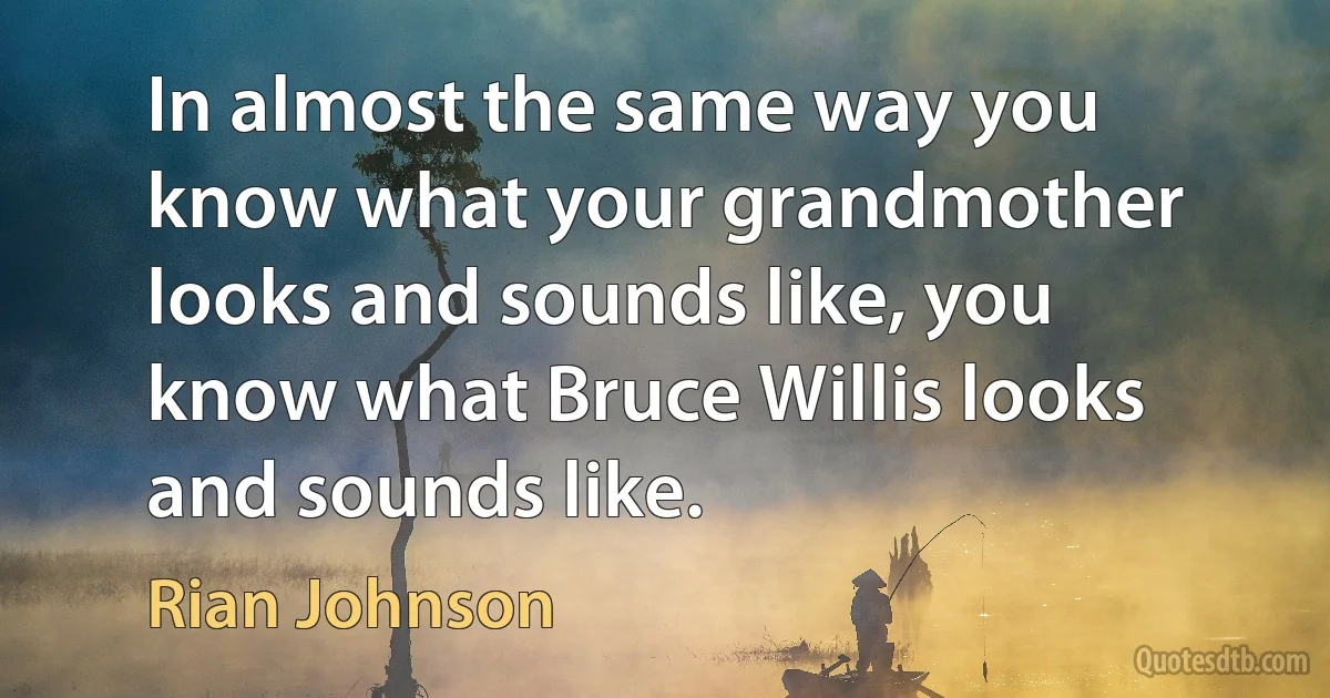 In almost the same way you know what your grandmother looks and sounds like, you know what Bruce Willis looks and sounds like. (Rian Johnson)