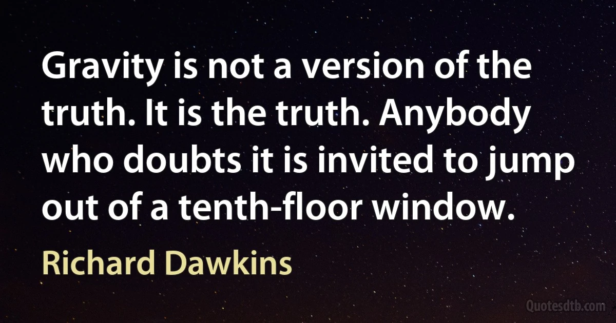 Gravity is not a version of the truth. It is the truth. Anybody who doubts it is invited to jump out of a tenth-floor window. (Richard Dawkins)