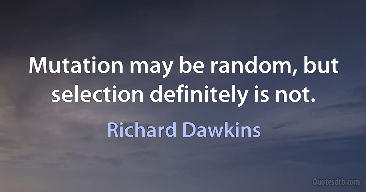 Mutation may be random, but selection definitely is not. (Richard Dawkins)