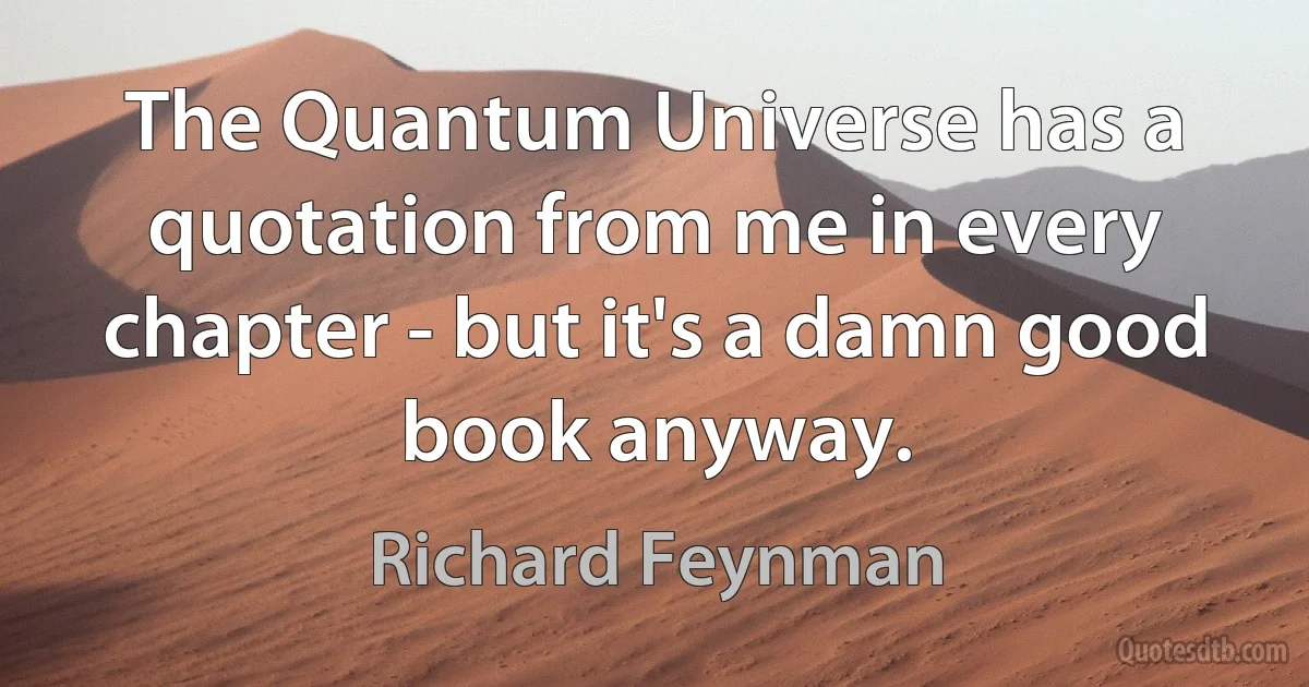 The Quantum Universe has a quotation from me in every chapter - but it's a damn good book anyway. (Richard Feynman)