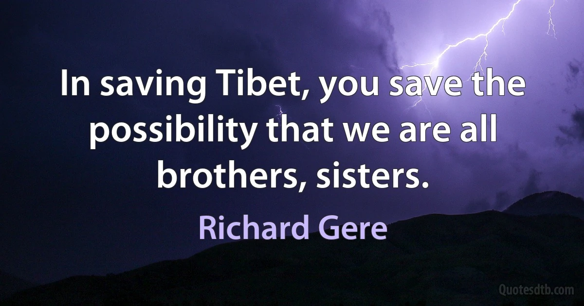 In saving Tibet, you save the possibility that we are all brothers, sisters. (Richard Gere)