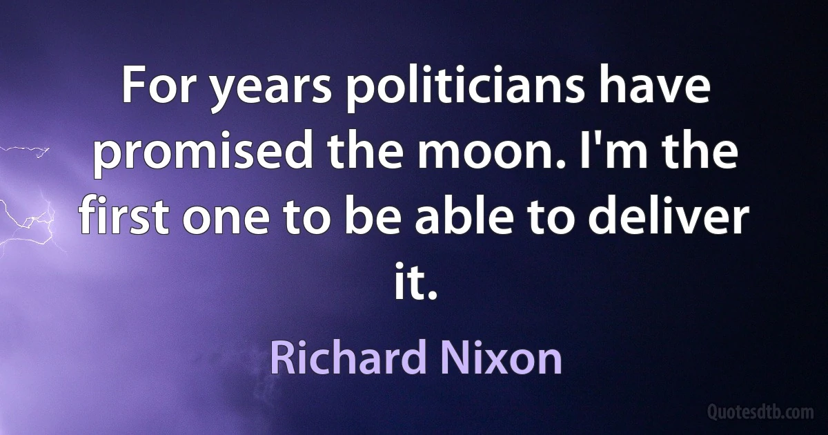 For years politicians have promised the moon. I'm the first one to be able to deliver it. (Richard Nixon)