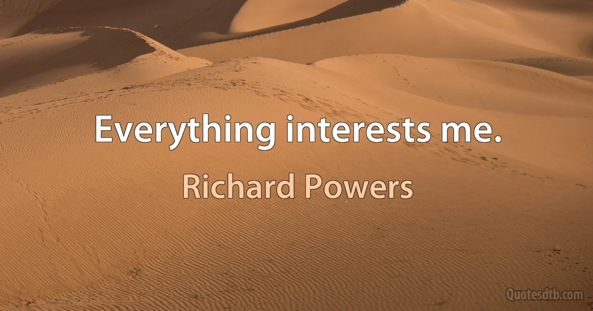 Everything interests me. (Richard Powers)