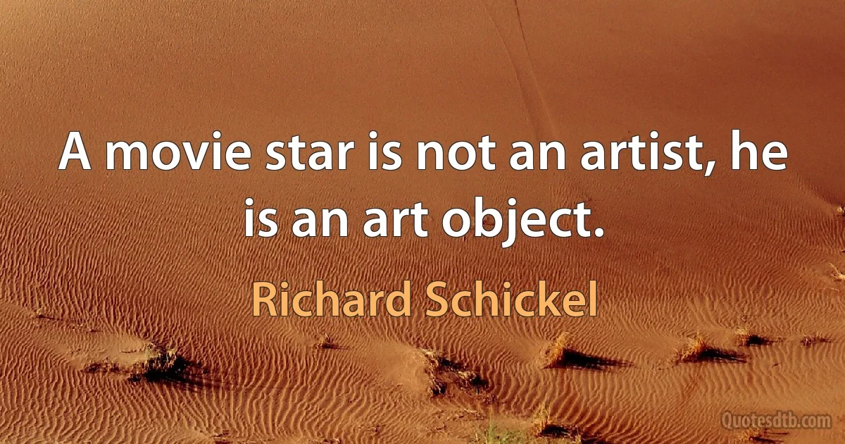 A movie star is not an artist, he is an art object. (Richard Schickel)