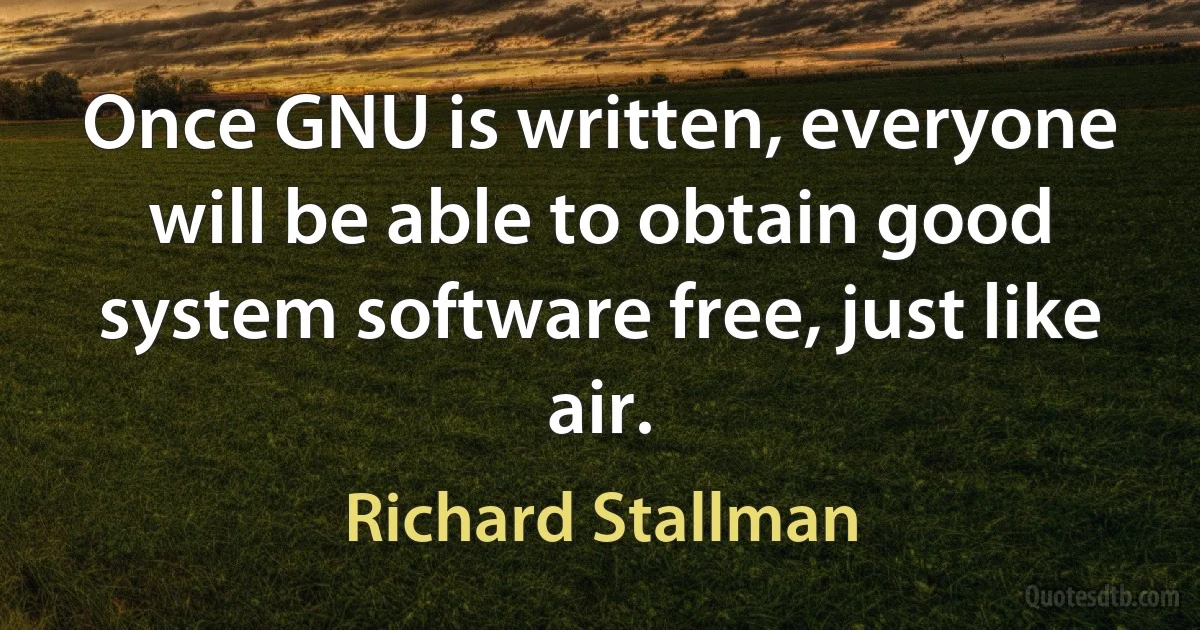 Once GNU is written, everyone will be able to obtain good system software free, just like air. (Richard Stallman)