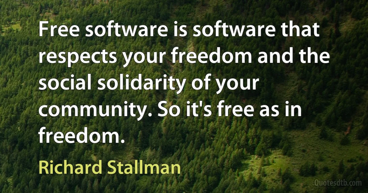 Free software is software that respects your freedom and the social solidarity of your community. So it's free as in freedom. (Richard Stallman)