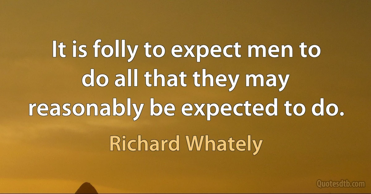 It is folly to expect men to do all that they may reasonably be expected to do. (Richard Whately)