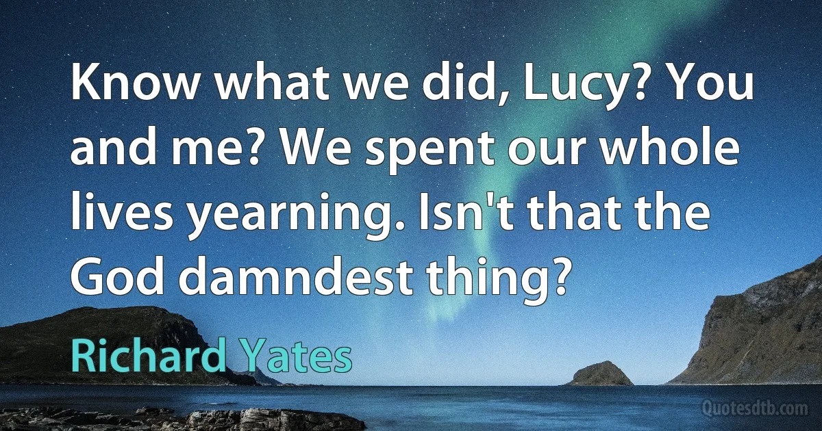 Know what we did, Lucy? You and me? We spent our whole lives yearning. Isn't that the God damndest thing? (Richard Yates)