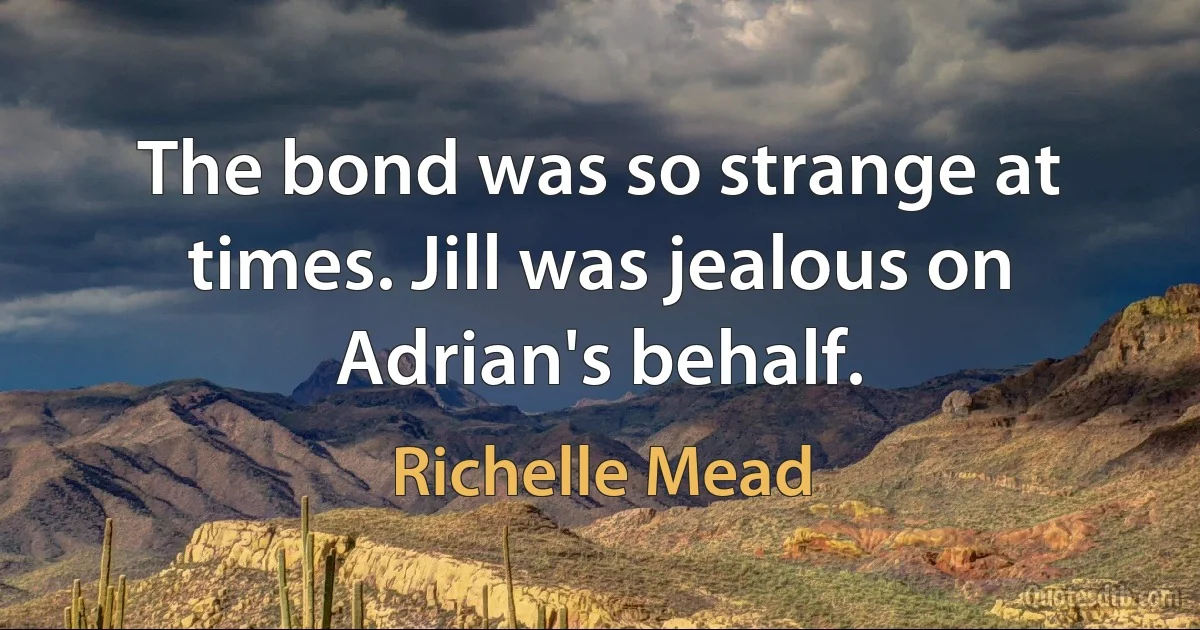 The bond was so strange at times. Jill was jealous on Adrian's behalf. (Richelle Mead)