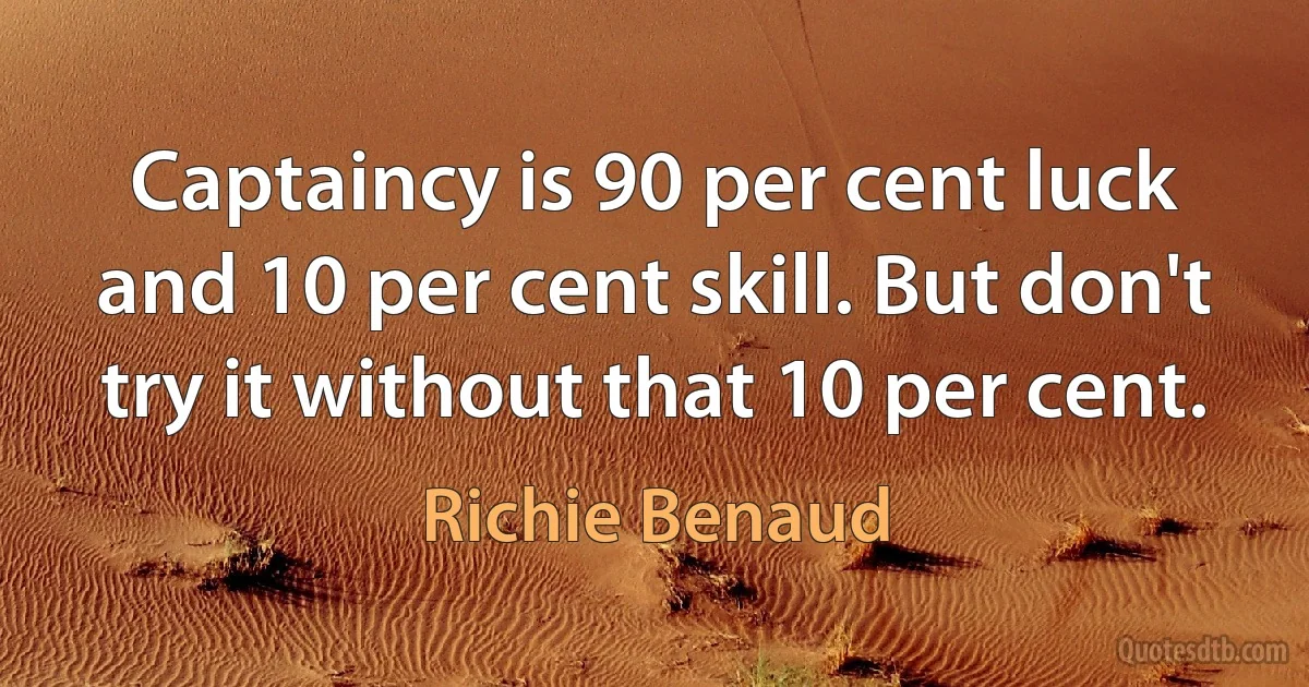 Captaincy is 90 per cent luck and 10 per cent skill. But don't try it without that 10 per cent. (Richie Benaud)