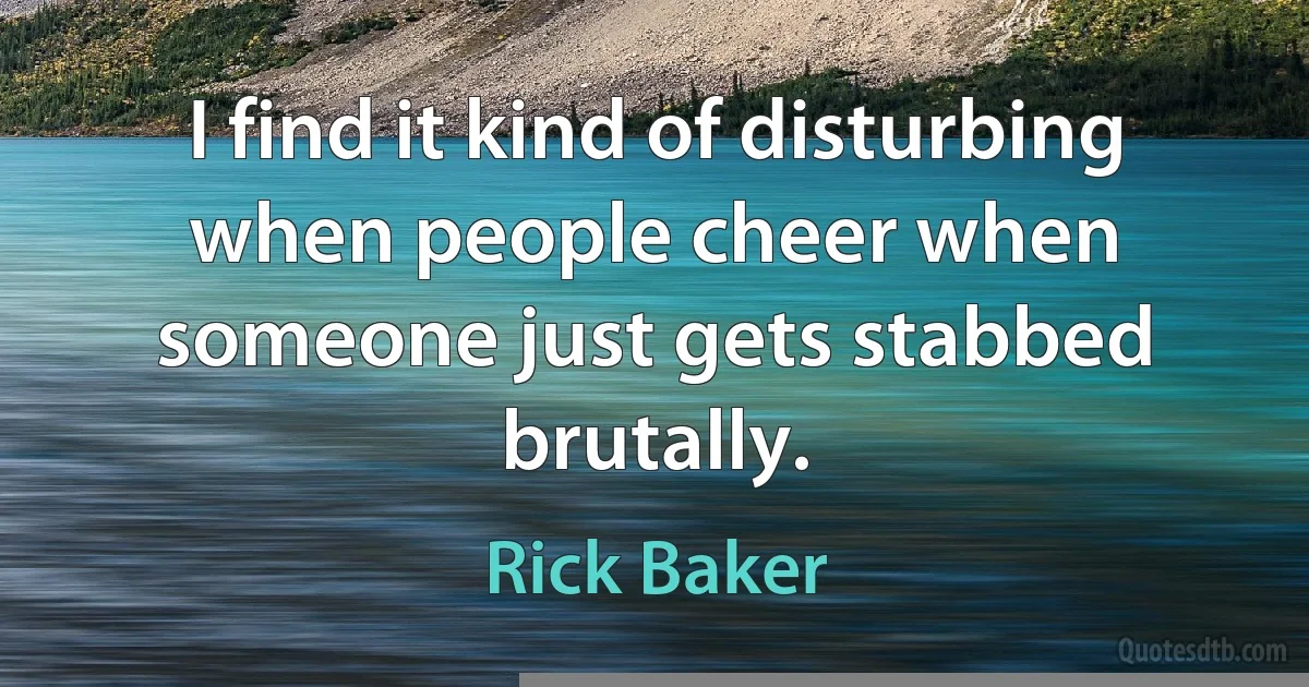 I find it kind of disturbing when people cheer when someone just gets stabbed brutally. (Rick Baker)