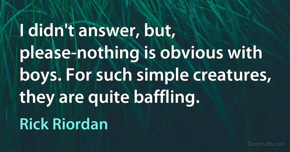 I didn't answer, but, please-nothing is obvious with boys. For such simple creatures, they are quite baffling. (Rick Riordan)