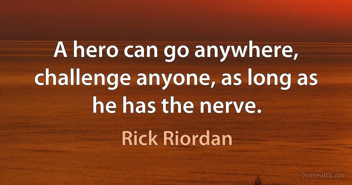 A hero can go anywhere, challenge anyone, as long as he has the nerve. (Rick Riordan)