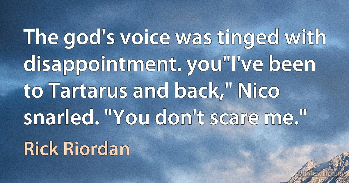 The god's voice was tinged with disappointment. you"I've been to Tartarus and back," Nico snarled. "You don't scare me." (Rick Riordan)