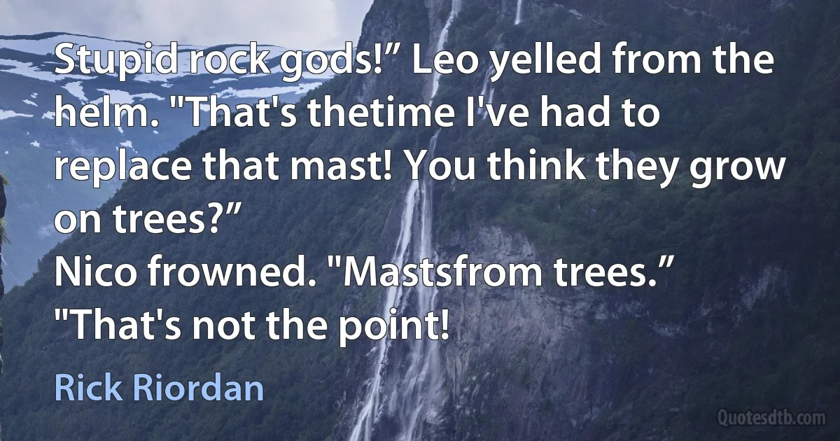 Stupid rock gods!” Leo yelled from the helm. "That's thetime I've had to replace that mast! You think they grow on trees?”
Nico frowned. "Mastsfrom trees.”
"That's not the point! (Rick Riordan)