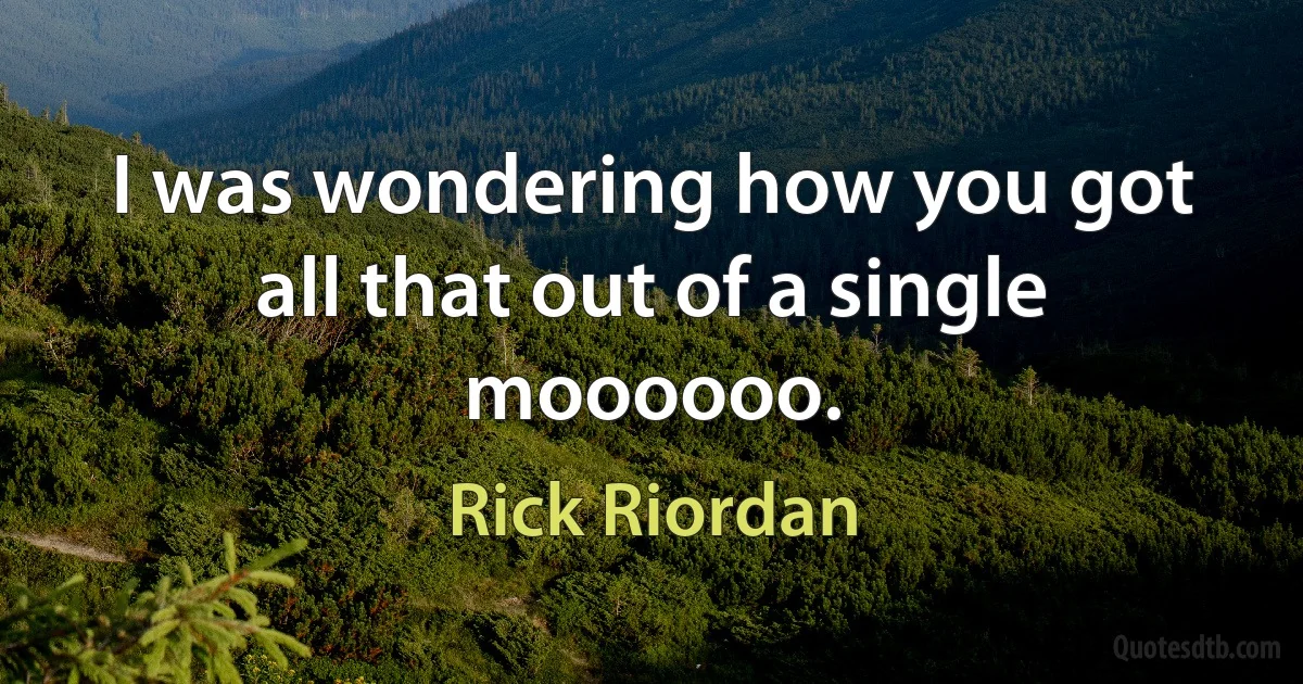 I was wondering how you got all that out of a single moooooo. (Rick Riordan)