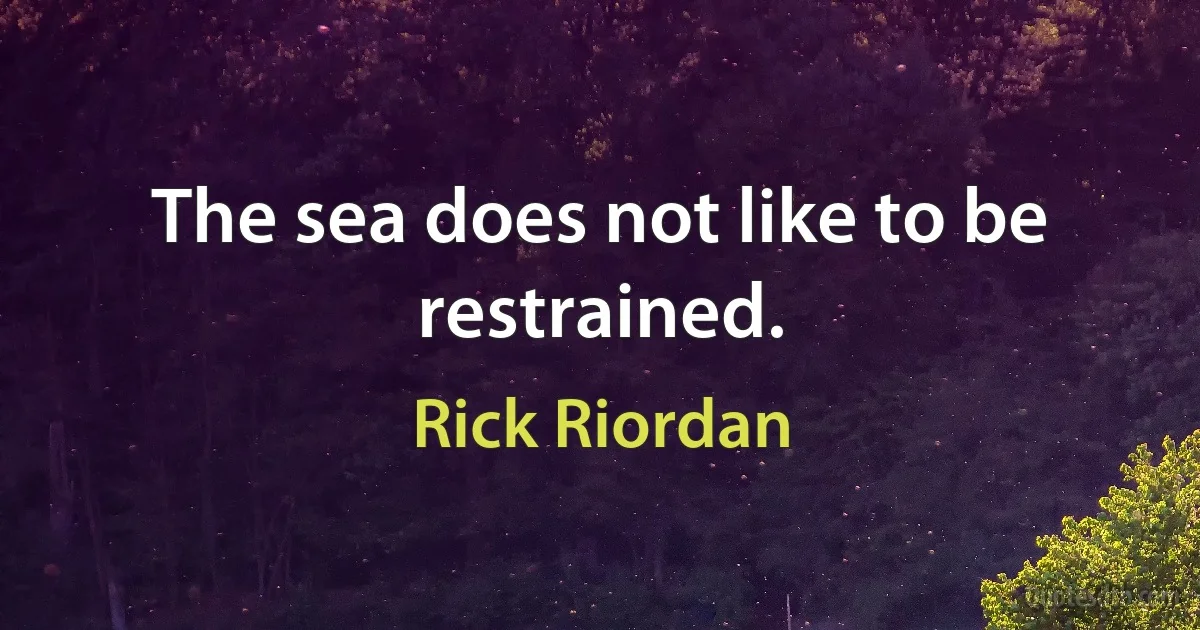 The sea does not like to be restrained. (Rick Riordan)