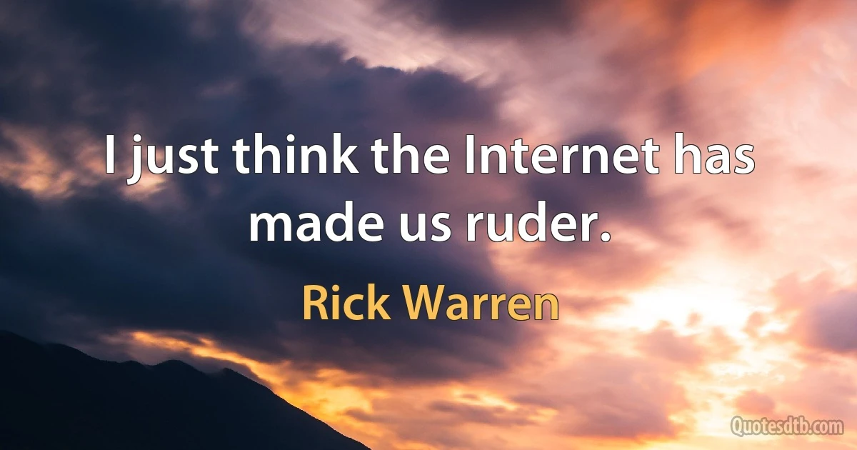 I just think the Internet has made us ruder. (Rick Warren)