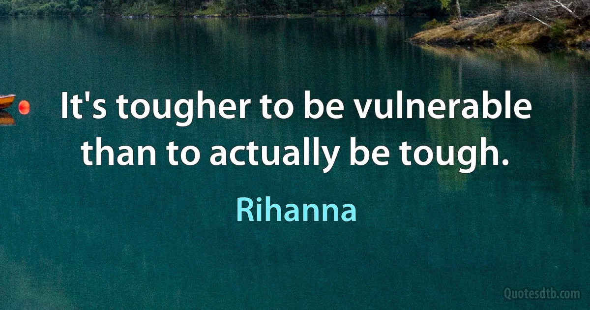 It's tougher to be vulnerable than to actually be tough. (Rihanna)