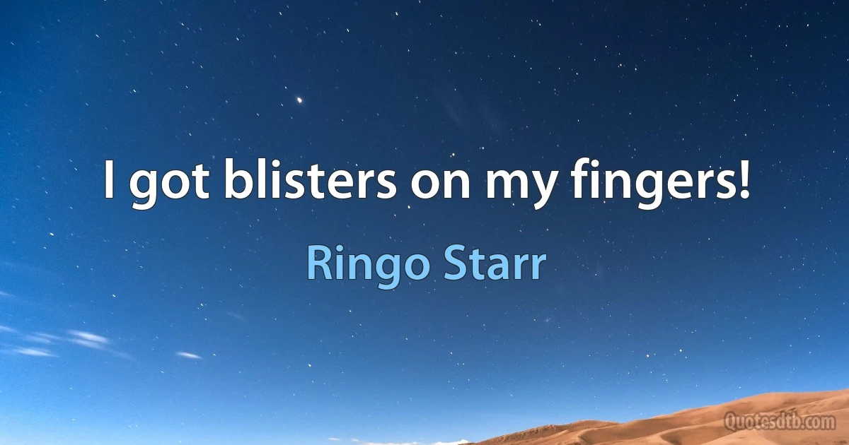 I got blisters on my fingers! (Ringo Starr)