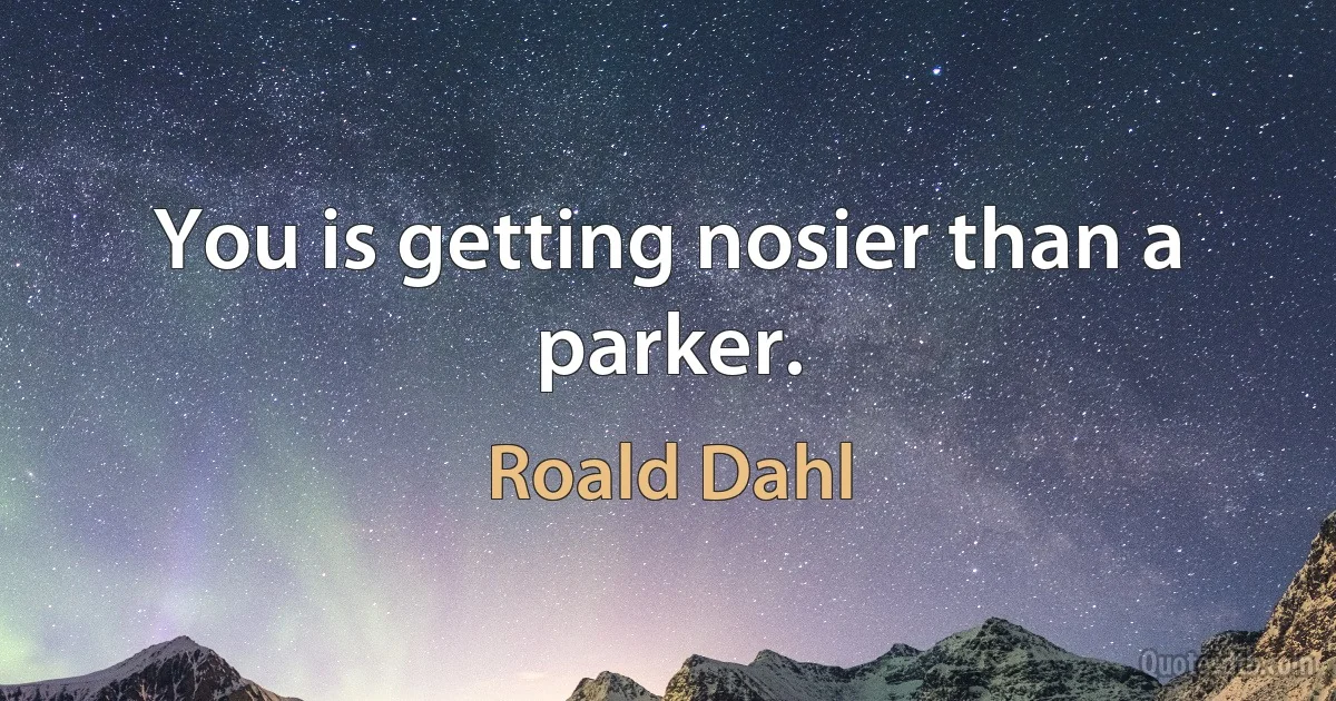 You is getting nosier than a parker. (Roald Dahl)